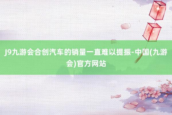 J9九游会合创汽车的销量一直难以提振-中国(九游会)官方网站