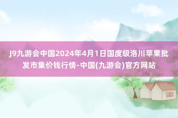 J9九游会中国2024年4月1日国度级洛川苹果批发市集价钱行情-中国(九游会)官方网站