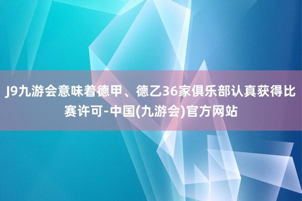 J9九游会意味着德甲、德乙36家俱乐部认真获得比赛许可-中国(九游会)官方网站