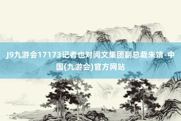 J9九游会17173记者也对阅文集团副总裁朱靖-中国(九游会)官方网站