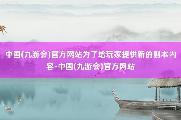 中国(九游会)官方网站为了给玩家提供新的副本内容-中国(九游会)官方网站