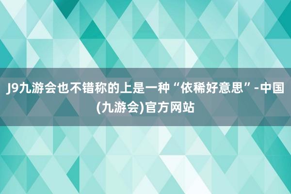 J9九游会也不错称的上是一种“依稀好意思”-中国(九游会)官方网站