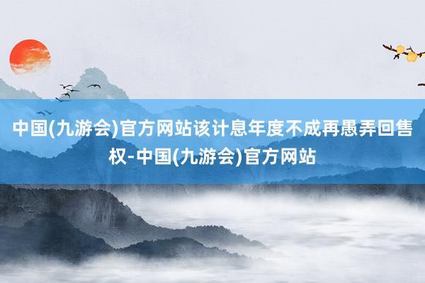 中国(九游会)官方网站该计息年度不成再愚弄回售权-中国(九游会)官方网站