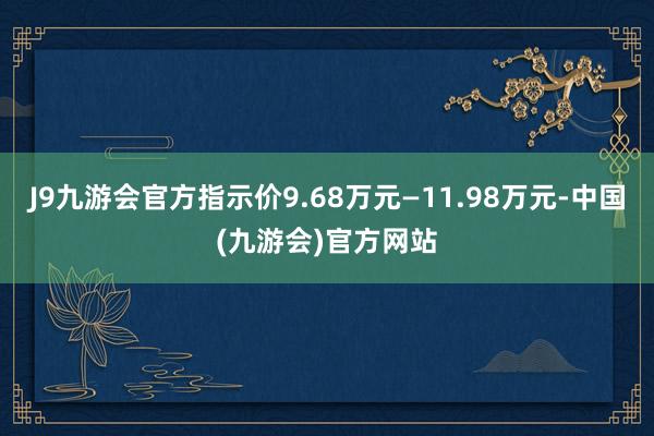 J9九游会官方指示价9.68万元—11.98万元-中国(九游会)官方网站