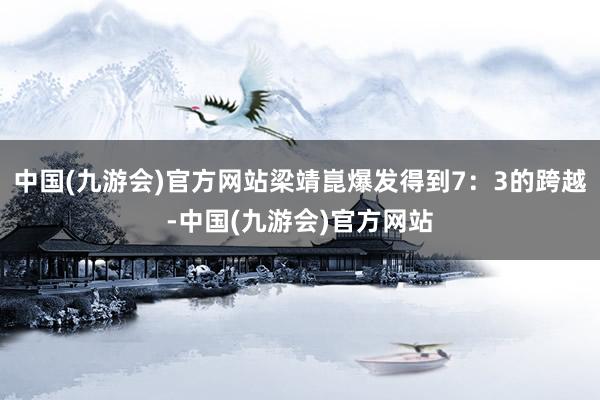 中国(九游会)官方网站梁靖崑爆发得到7：3的跨越-中国(九游会)官方网站