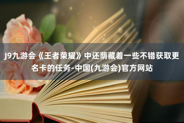 J9九游会《王者荣耀》中还荫藏着一些不错获取更名卡的任务-中国(九游会)官方网站