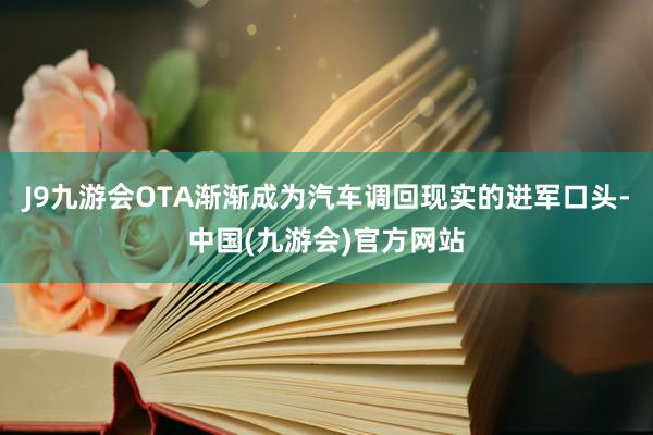 J9九游会OTA渐渐成为汽车调回现实的进军口头-中国(九游会)官方网站