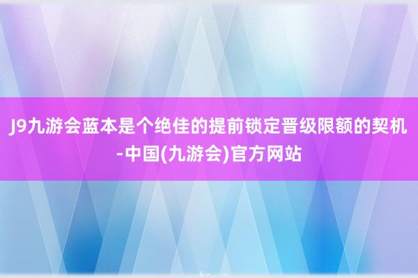 J9九游会蓝本是个绝佳的提前锁定晋级限额的契机-中国(九游会)官方网站