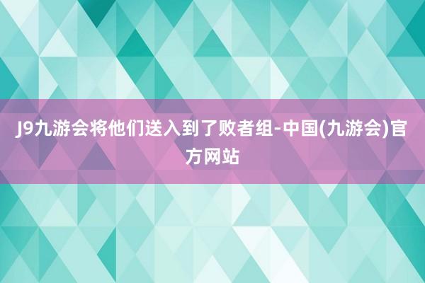 J9九游会将他们送入到了败者组-中国(九游会)官方网站