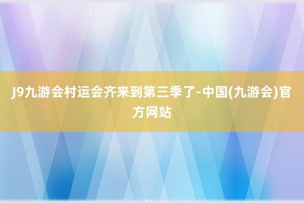 J9九游会村运会齐来到第三季了-中国(九游会)官方网站