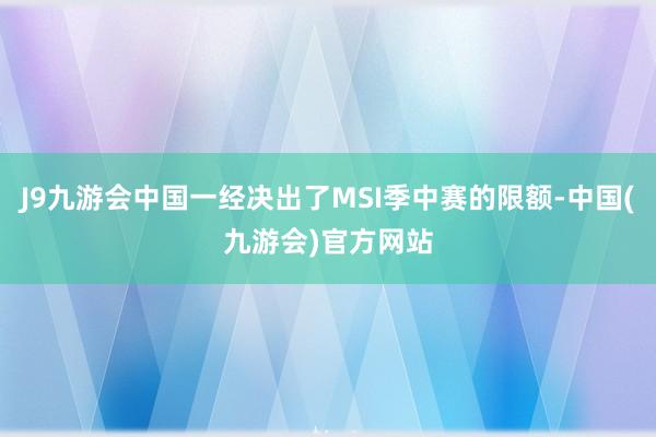 J9九游会中国一经决出了MSI季中赛的限额-中国(九游会)官方网站