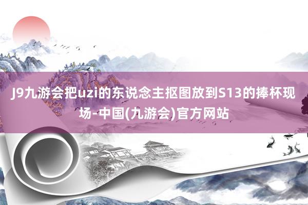 J9九游会把uzi的东说念主抠图放到S13的捧杯现场-中国(九游会)官方网站