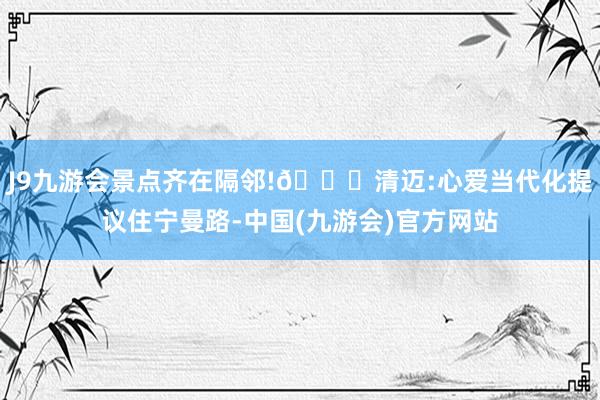 J9九游会景点齐在隔邻!🌈清迈:心爱当代化提议住宁曼路-中国(九游会)官方网站