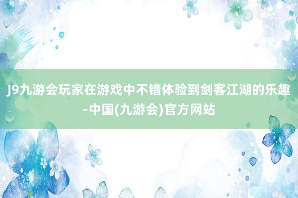 J9九游会玩家在游戏中不错体验到剑客江湖的乐趣-中国(九游会)官方网站