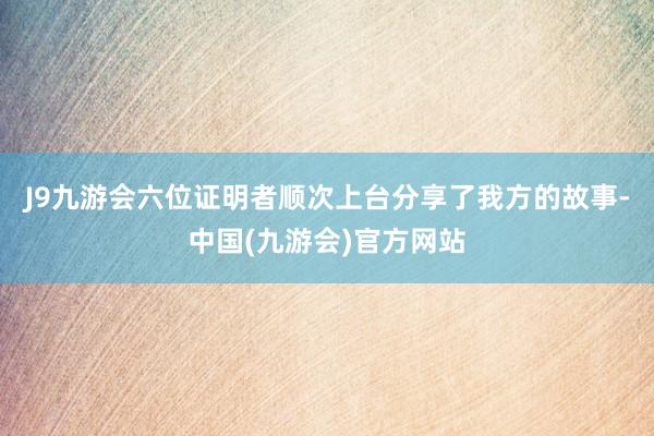 J9九游会六位证明者顺次上台分享了我方的故事-中国(九游会)官方网站