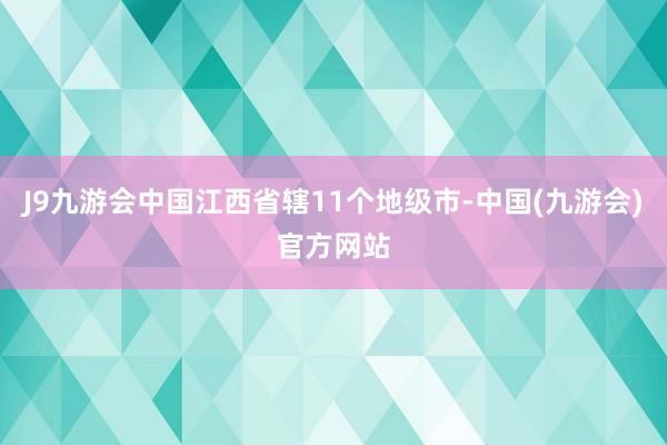 J9九游会中国江西省辖11个地级市-中国(九游会)官方网站