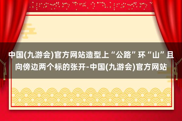 中国(九游会)官方网站造型上“公路”环“山”且向傍边两个标的张开-中国(九游会)官方网站