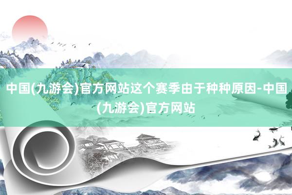 中国(九游会)官方网站这个赛季由于种种原因-中国(九游会)官方网站