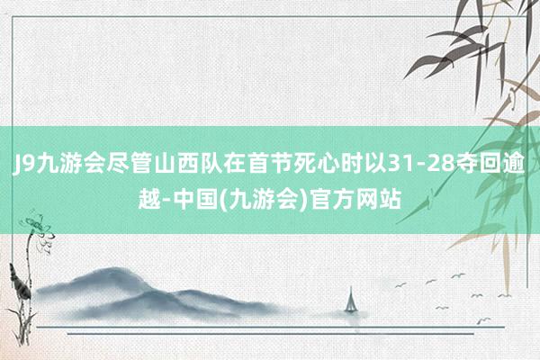 J9九游会尽管山西队在首节死心时以31-28夺回逾越-中国(九游会)官方网站