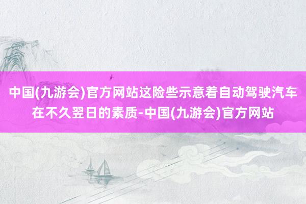 中国(九游会)官方网站这险些示意着自动驾驶汽车在不久翌日的素质-中国(九游会)官方网站