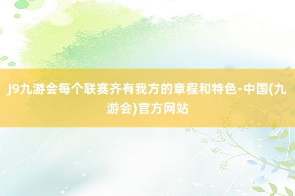 J9九游会每个联赛齐有我方的章程和特色-中国(九游会)官方网站