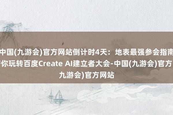 中国(九游会)官方网站倒计时4天：地表最强参会指南，带你玩转百度Create AI建立者大会-中国(九游会)官方网站