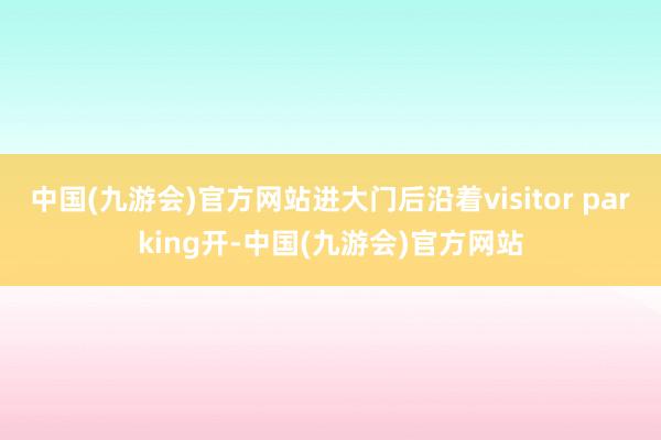 中国(九游会)官方网站进大门后沿着visitor parking开-中国(九游会)官方网站