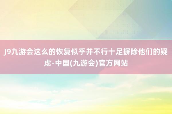 J9九游会这么的恢复似乎并不行十足摒除他们的疑虑-中国(九游会)官方网站