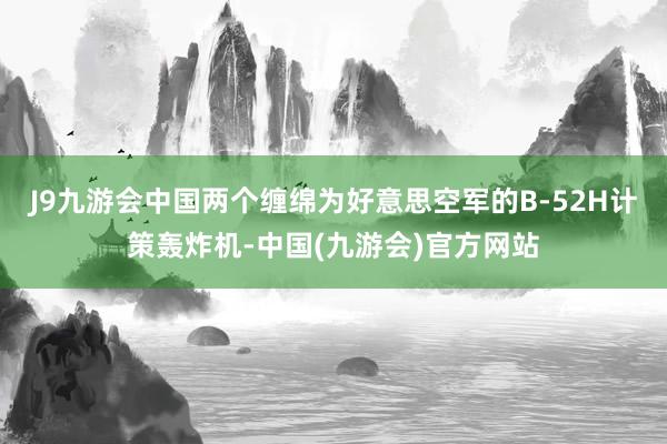 J9九游会中国两个缠绵为好意思空军的B-52H计策轰炸机-中国(九游会)官方网站