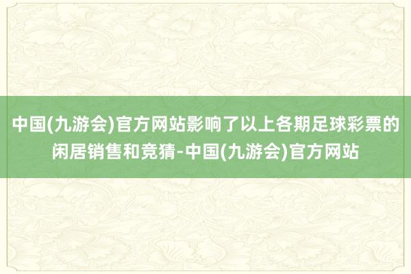 中国(九游会)官方网站影响了以上各期足球彩票的闲居销售和竞猜-中国(九游会)官方网站