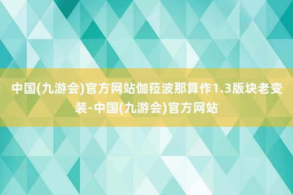 中国(九游会)官方网站伽菈波那算作1.3版块老变装-中国(九游会)官方网站