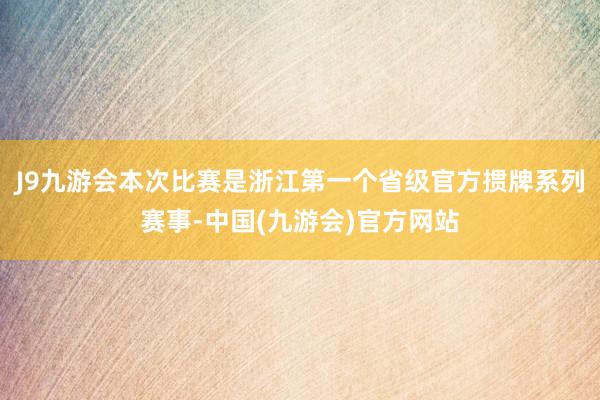 J9九游会本次比赛是浙江第一个省级官方掼牌系列赛事-中国(九游会)官方网站