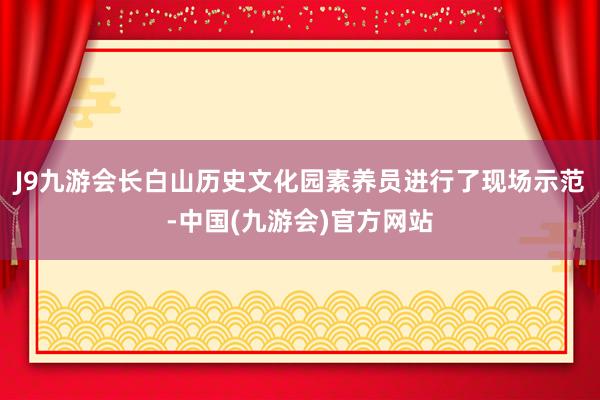 J9九游会长白山历史文化园素养员进行了现场示范-中国(九游会)官方网站