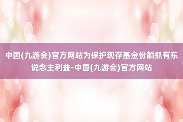 中国(九游会)官方网站为保护现存基金份额抓有东说念主利益-中国(九游会)官方网站