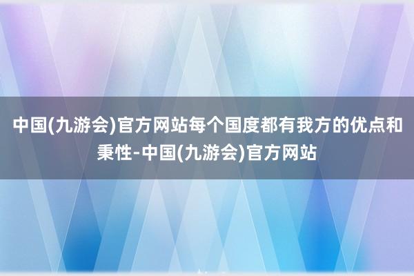 中国(九游会)官方网站每个国度都有我方的优点和秉性-中国(九游会)官方网站