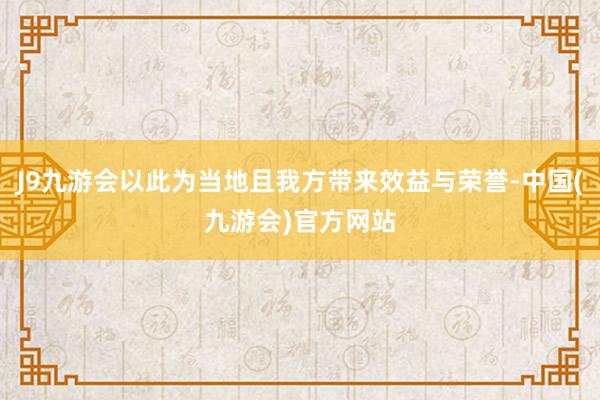 J9九游会以此为当地且我方带来效益与荣誉-中国(九游会)官方网站