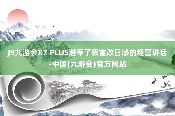 J9九游会X7 PLUS遴荐了极富改日感的经营讲话-中国(九游会)官方网站