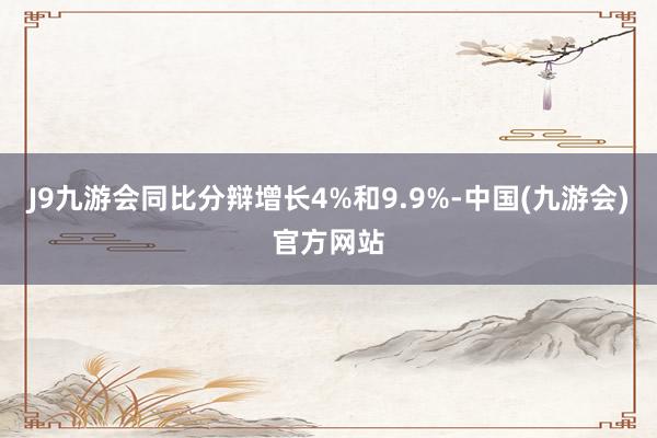 J9九游会同比分辩增长4%和9.9%-中国(九游会)官方网站