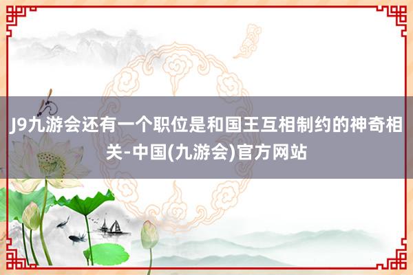 J9九游会还有一个职位是和国王互相制约的神奇相关-中国(九游会)官方网站