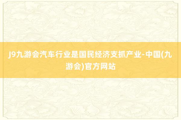 J9九游会　　汽车行业是国民经济支抓产业-中国(九游会)官方网站