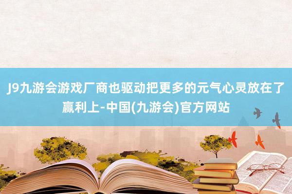 J9九游会游戏厂商也驱动把更多的元气心灵放在了赢利上-中国(九游会)官方网站