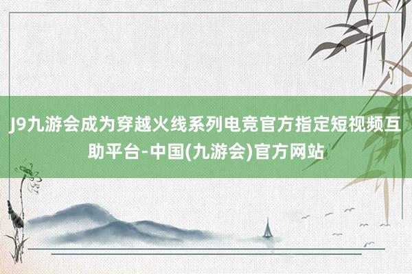 J9九游会成为穿越火线系列电竞官方指定短视频互助平台-中国(九游会)官方网站