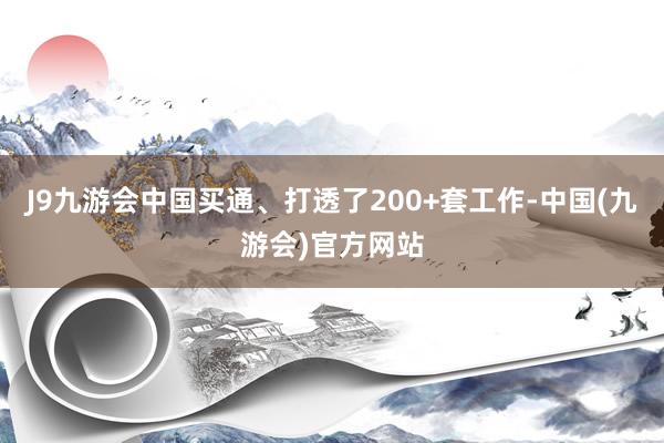 J9九游会中国买通、打透了200+套工作-中国(九游会)官方网站