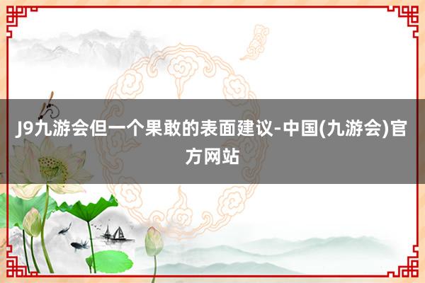 J9九游会但一个果敢的表面建议-中国(九游会)官方网站