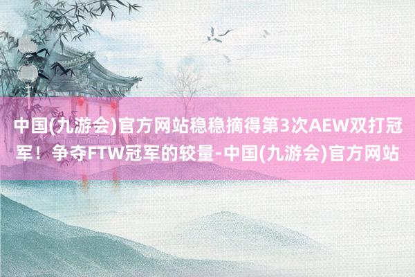 中国(九游会)官方网站稳稳摘得第3次AEW双打冠军！争夺FTW冠军的较量-中国(九游会)官方网站