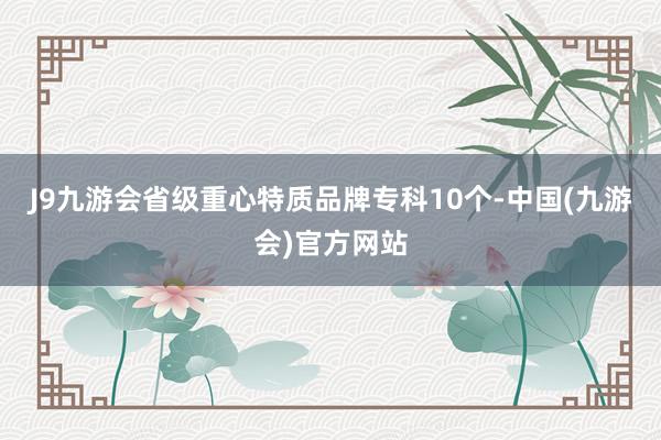 J9九游会省级重心特质品牌专科10个-中国(九游会)官方网站