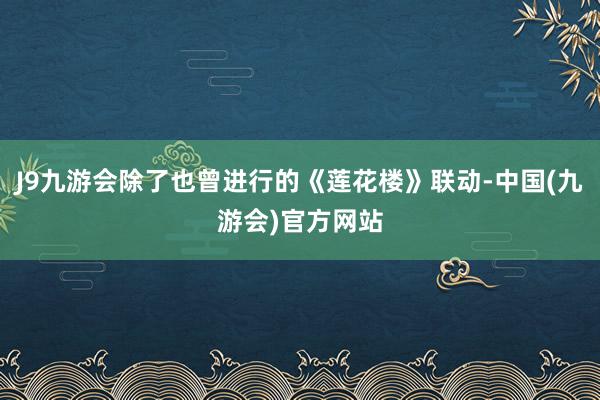 J9九游会除了也曾进行的《莲花楼》联动-中国(九游会)官方网站