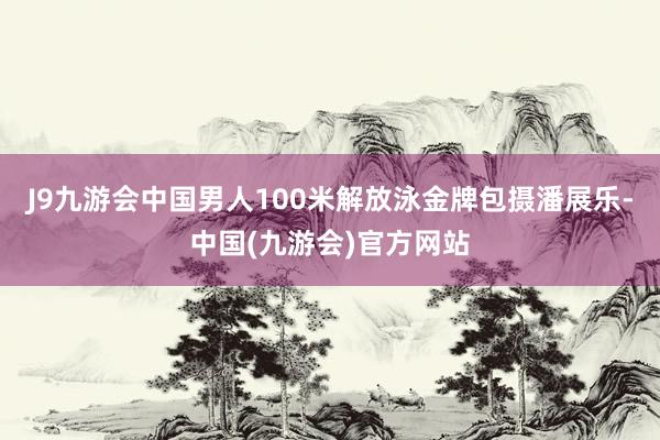 J9九游会中国男人100米解放泳金牌包摄潘展乐-中国(九游会)官方网站