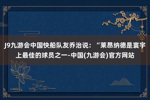 J9九游会中国快船队友乔治说：“莱昂纳德是寰宇上最佳的球员之一-中国(九游会)官方网站