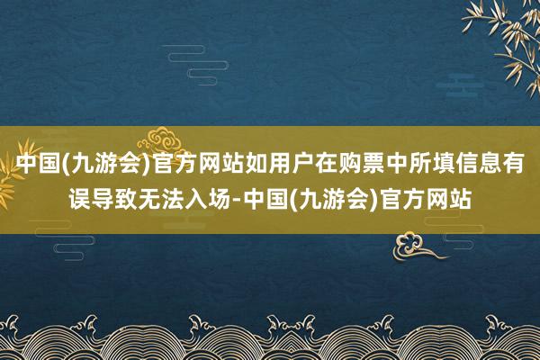 中国(九游会)官方网站如用户在购票中所填信息有误导致无法入场-中国(九游会)官方网站